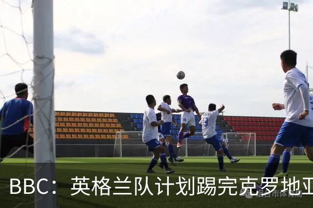 BBC：英格兰队计划踢完克罗地亚，与堪萨斯城竞技踢热身赛